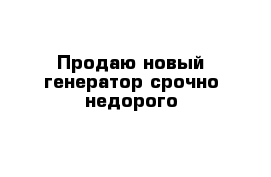 Продаю новый генератор срочно недорого